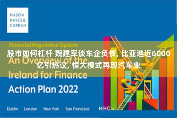 股市如何杠杆 魏建军谈车企负债, 比亚迪近6000亿引热议, 恒大模式再现汽车业