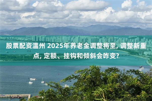 股票配资温州 2025年养老金调整将至, 调整新重点, 定额、挂钩和倾斜会咋变?
