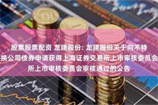 股票股票配资 龙建股份: 龙建股份关于向不特定对象发行可转换公司债券申请获得上海证券交易所上市审核委员会审核通过的公告