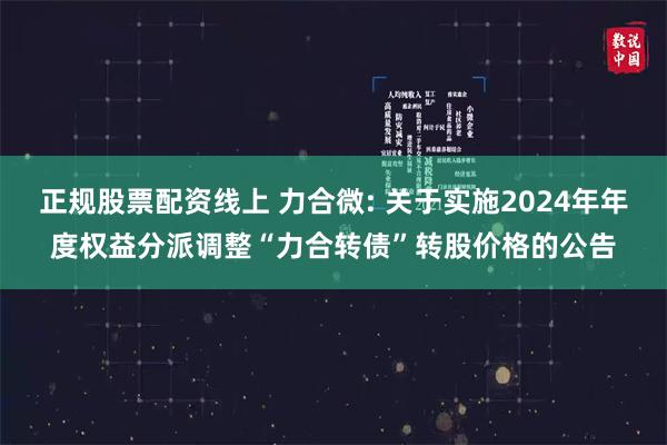 正规股票配资线上 力合微: 关于实施2024年年度权益分派调整“力合转债”转股价格的公告