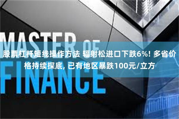 股票杠杆短线操作方法 辐射松进口下跌6%! 多省价格持续探底, 已有地区暴跌100元/立方