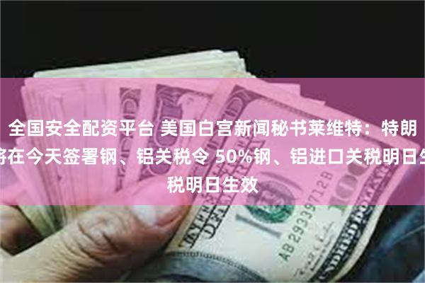 全国安全配资平台 美国白宫新闻秘书莱维特：特朗普将在今天签署钢、铝关税令 50%钢、铝进口关税明日生效
