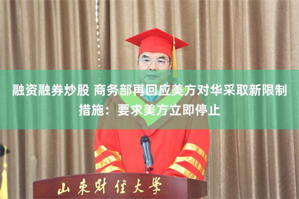 融资融券炒股 商务部再回应美方对华采取新限制措施：要求美方立即停止
