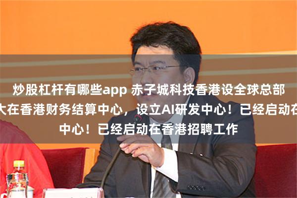 炒股杠杆有哪些app 赤子城科技香港设全球总部，未来将会扩大在香港财务结算中心，设立AI研发中心！已经启动在香港招聘工作