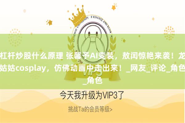 杠杆炒股什么原理 张馨予AI变装，敖闰惊艳来袭！龙姑姑cosplay，仿佛动画中走出来！_网友_评论_角色