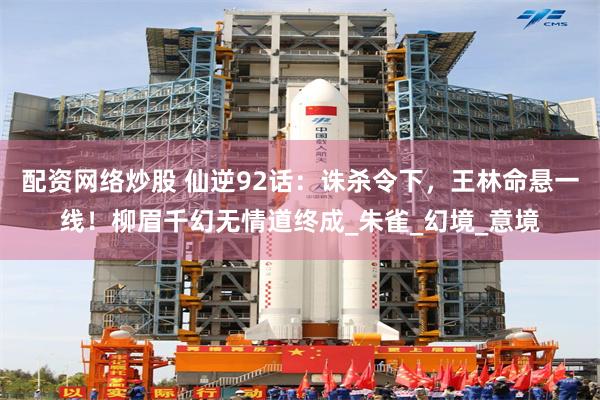 配资网络炒股 仙逆92话：诛杀令下，王林命悬一线！柳眉千幻无情道终成_朱雀_幻境_意境