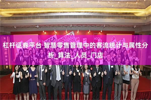 杠杆证券平台 智慧零售管理中的客流统计与属性分析_算法_人员_门店