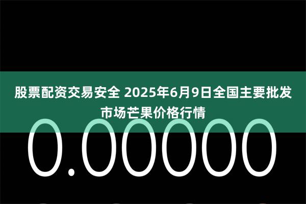 股票配资交易安全 2025年6月9日全国主要批发市场芒果价格行情