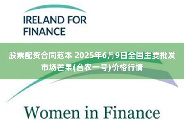 股票配资合同范本 2025年6月9日全国主要批发市场芒果(台农一号)价格行情