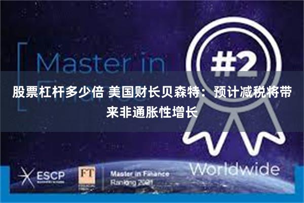 股票杠杆多少倍 美国财长贝森特：预计减税将带来非通胀性增长