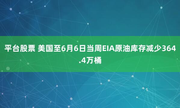 平台股票 美国至6月6日当周EIA原油库存减少364.4万桶