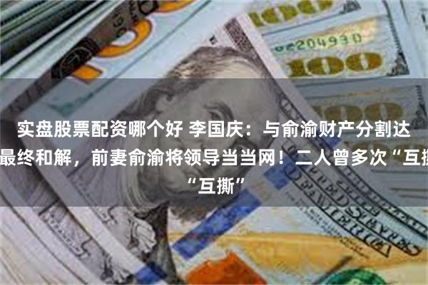 实盘股票配资哪个好 李国庆：与俞渝财产分割达成最终和解，前妻俞渝将领导当当网！二人曾多次“互撕”