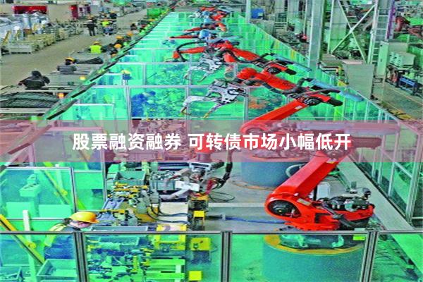 股票融资融券 可转债市场小幅低开