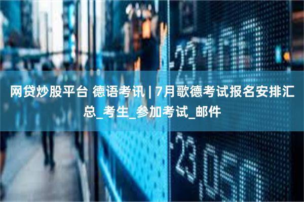 网贷炒股平台 德语考讯 | 7月歌德考试报名安排汇总_考生_参加考试_邮件