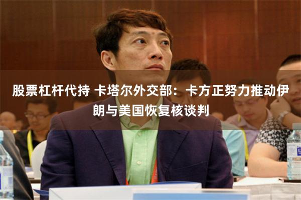 股票杠杆代持 卡塔尔外交部：卡方正努力推动伊朗与美国恢复核谈判