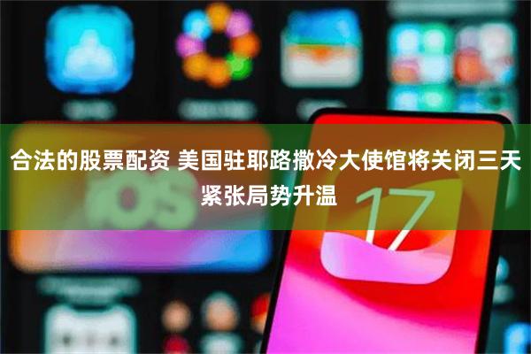 合法的股票配资 美国驻耶路撒冷大使馆将关闭三天 紧张局势升温