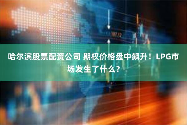 哈尔滨股票配资公司 期权价格盘中飙升！LPG市场发生了什么？