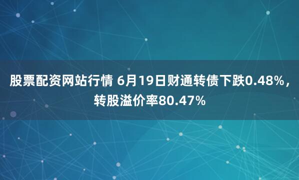 股票配资网站行情 6月19日财通转债下跌0.48%，转股溢价率80.47%