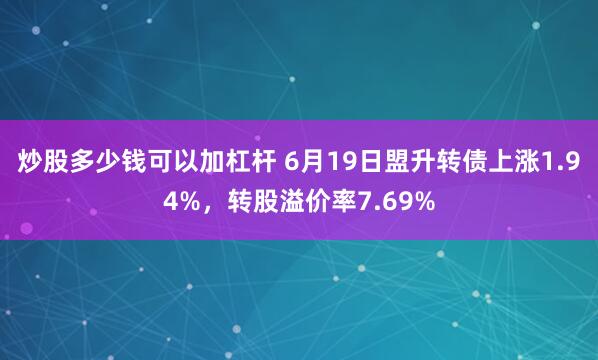 炒股多少钱可以加杠杆 6月19日盟升转债上涨1.94%，转股溢价率7.69%