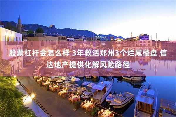 股票杠杆会怎么样 3年救活郑州3个烂尾楼盘 信达地产提供化解风险路径