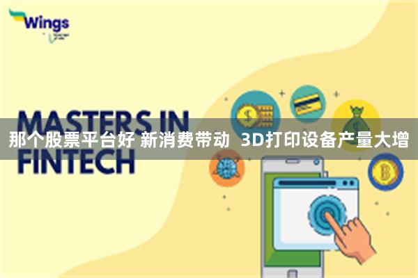 那个股票平台好 新消费带动  3D打印设备产量大增