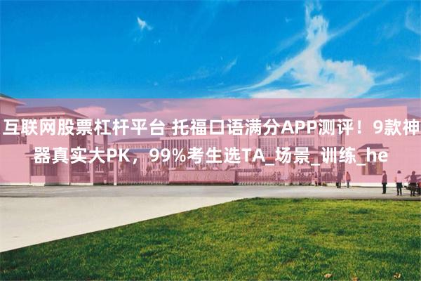 互联网股票杠杆平台 托福口语满分APP测评！9款神器真实大PK，99%考生选TA_场景_训练_he