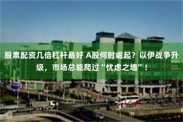 股票配资几倍杠杆最好 A股何时崛起？以伊战争升级，市场总能爬过“忧虑之墙”！