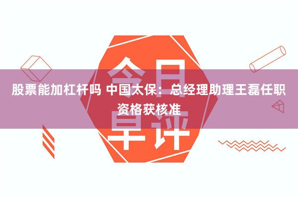 股票能加杠杆吗 中国太保：总经理助理王磊任职资格获核准