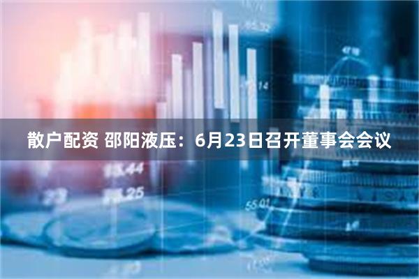 散户配资 邵阳液压：6月23日召开董事会会议