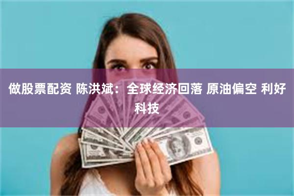 做股票配资 陈洪斌：全球经济回落 原油偏空 利好科技