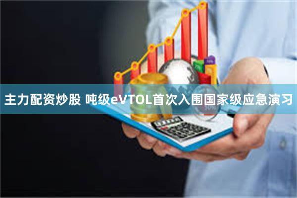 主力配资炒股 吨级eVTOL首次入围国家级应急演习