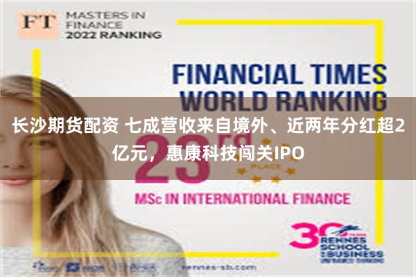 长沙期货配资 七成营收来自境外、近两年分红超2亿元，惠康科技闯关IPO