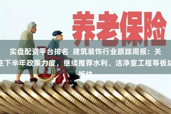 实盘配资平台排名  建筑装饰行业跟踪周报：关注下半年政策力度，继续推荐水利、洁净室工程等板块