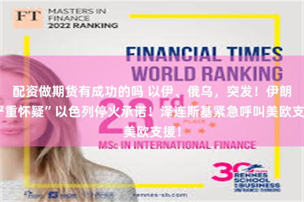 配资做期货有成功的吗 以伊、俄乌，突发！伊朗“严重怀疑”以色列停火承诺！泽连斯基紧急呼叫美欧支援！