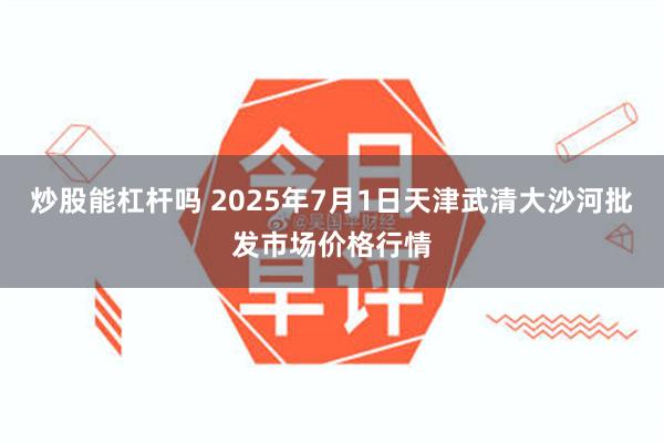 炒股能杠杆吗 2025年7月1日天津武清大沙河批发市场价格行情