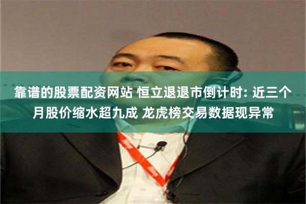 靠谱的股票配资网站 恒立退退市倒计时: 近三个月股价缩水超九成 龙虎榜交易数据现异常