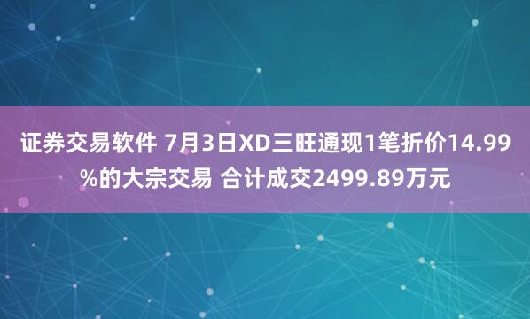 证券交易软件 7月3日XD三旺通现1笔折价14.99%的大宗交易 合计成交2499.89万元