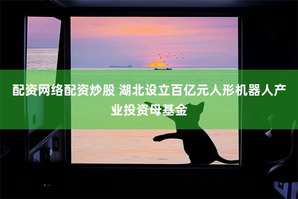 配资网络配资炒股 湖北设立百亿元人形机器人产业投资母基金