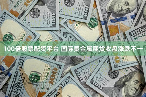 100倍股票配资平台 国际贵金属期货收盘涨跌不一