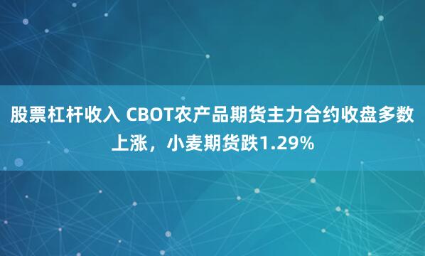 股票杠杆收入 CBOT农产品期货主力合约收盘多数上涨，小麦期货跌1.29%