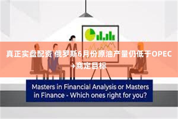 真正实盘配资 俄罗斯6月份原油产量仍低于OPEC+商定目标