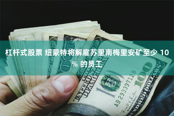 杠杆式股票 纽蒙特将解雇苏里南梅里安矿至少 10% 的员工