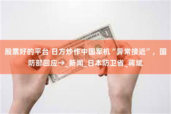 股票好的平台 日方炒作中国军机“异常接近”，国防部回应→_新闻_日本防卫省_蒋斌