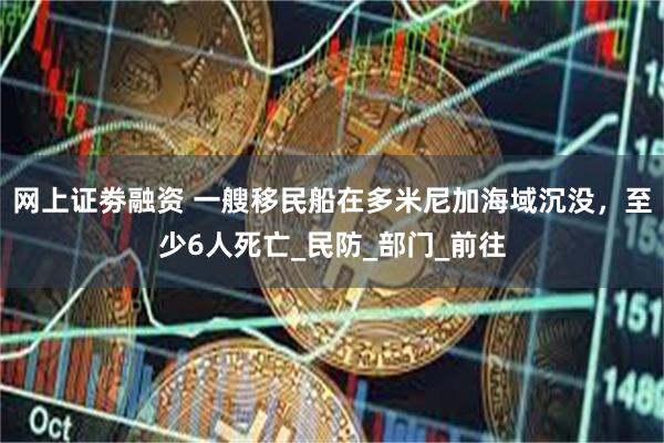 网上证劵融资 一艘移民船在多米尼加海域沉没，至少6人死亡_民防_部门_前往