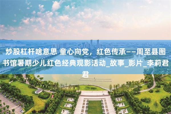 炒股杠杆啥意思 童心向党，红色传承——周至县图书馆暑期少儿红色经典观影活动_故事_影片_李莉君