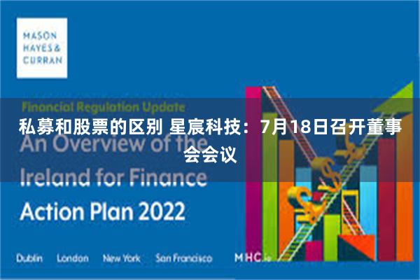 私募和股票的区别 星宸科技：7月18日召开董事会会议