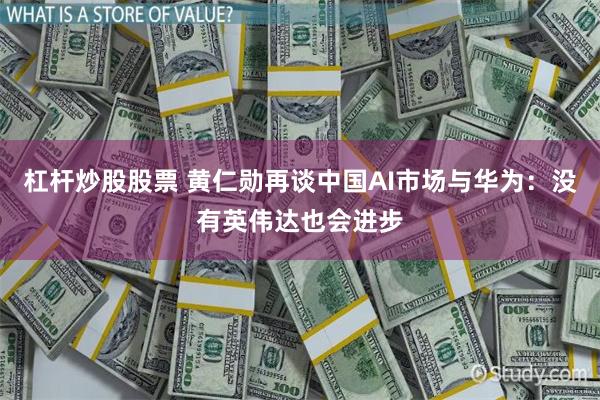杠杆炒股股票 黄仁勋再谈中国AI市场与华为：没有英伟达也会进步