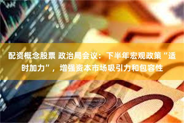 配资概念股票 政治局会议：下半年宏观政策“适时加力”，增强资本市场吸引力和包容性