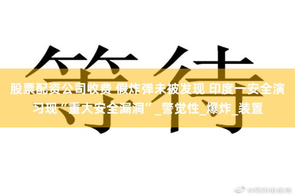 股票配资公司收费 假炸弹未被发现 印度一安全演习现“重大安全漏洞”_警觉性_爆炸_装置