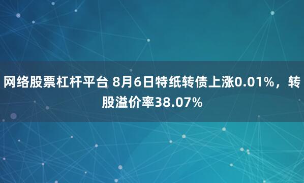 网络股票杠杆平台 8月6日特纸转债上涨0.01%，转股溢价率38.07%